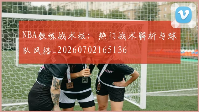 NBA教练战术板:热门战术解析与球队风格_20260702165136