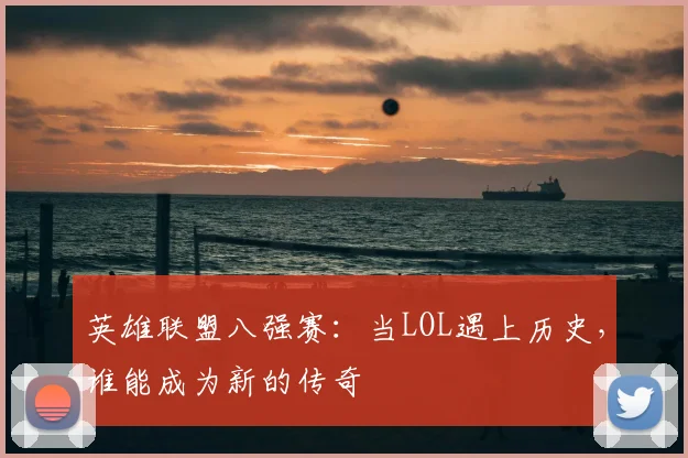 英雄联盟八强赛：当LOL遇上历史，谁能成为新的传奇