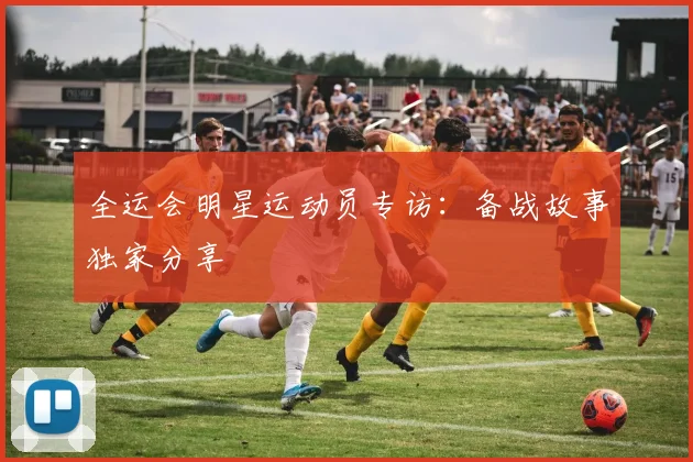 全运会明星运动员专访:备战故事独家分享
