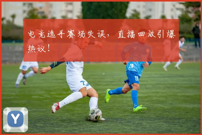 电竞选手赛场失误，直播回放引爆热议！