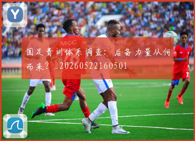 国足青训体系调查：后备力量从何而来？_20260522160501