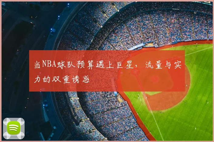 当NBA球队预算遇上巨星，流量与实力的双重诱惑