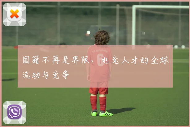 国籍不再是界限，电竞人才的全球流动与竞争