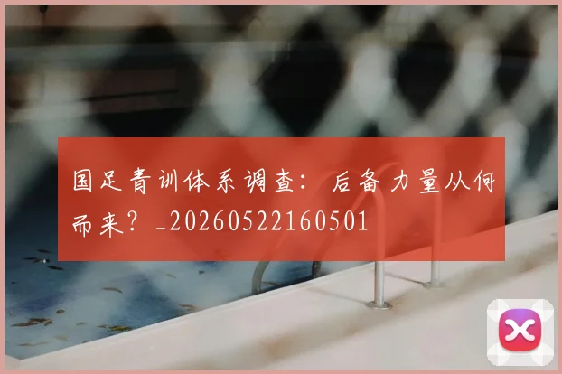 国足青训体系调查:后备力量从何而来?_20260522160501