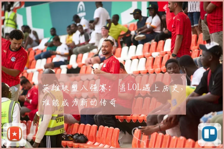 英雄联盟八强赛：当LOL遇上历史，谁能成为新的传奇