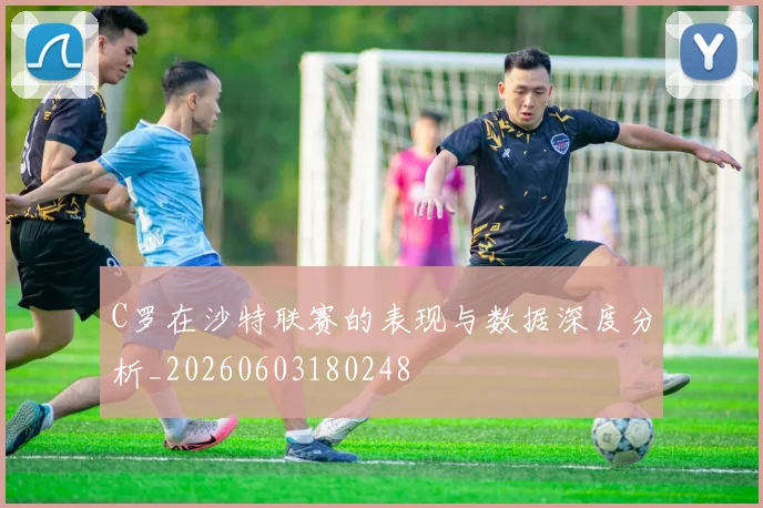C罗在沙特联赛的表现与数据深度分析_20260603180248