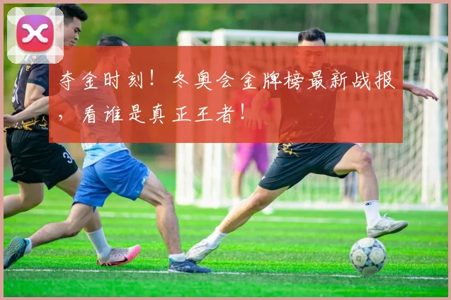 夺金时刻！冬奥会金牌榜最新战报，看谁是真正王者！