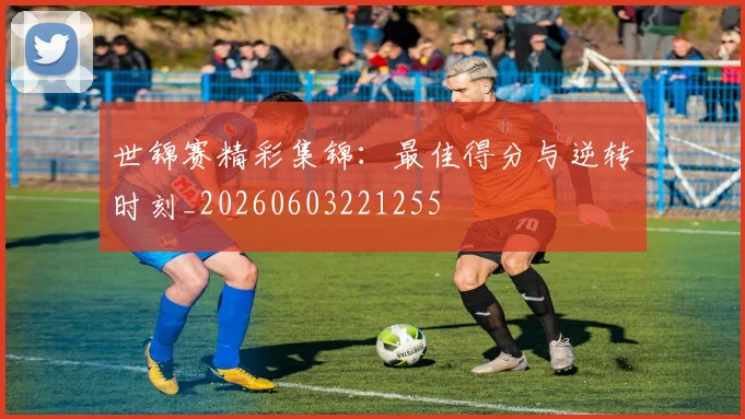 世锦赛精彩集锦:最佳得分与逆转时刻_20260603221255