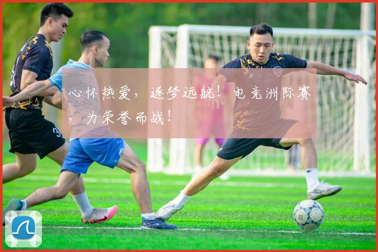 心怀热爱，逐梦远航！电竞洲际赛，为荣誉而战！