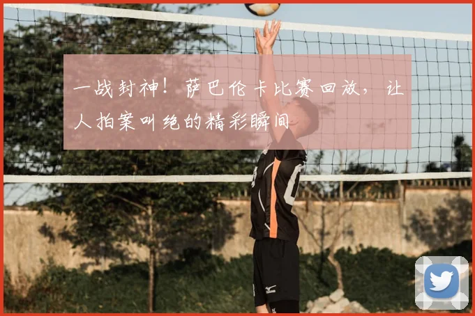 一战封神！萨巴伦卡比赛回放，让人拍案叫绝的精彩瞬间