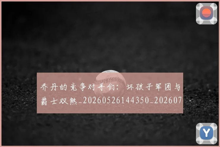 乔丹的竞争对手们：坏孩子军团与爵士双煞_20260526144350_20260703212627