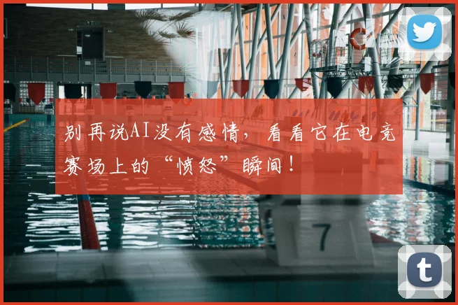 别再说AI没有感情，看看它在电竞赛场上的“愤怒”瞬间！