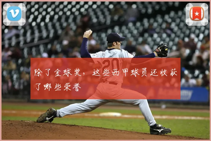 除了金球奖，这些西甲球员还收获了哪些荣誉