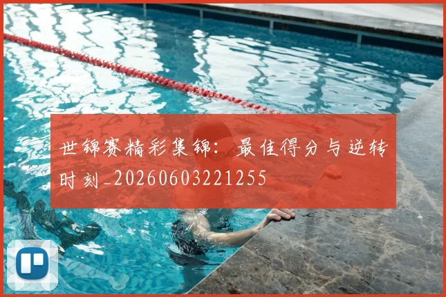 世锦赛精彩集锦：最佳得分与逆转时刻_20260603221255