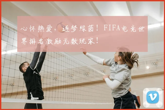 心怀热爱，逐梦绿茵！FIFA电竞世界排名激励无数玩家！