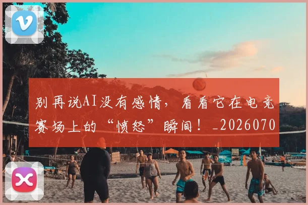 别再说AI没有感情,看看它在电竞赛场上的“愤怒”瞬间!_20260704173752
