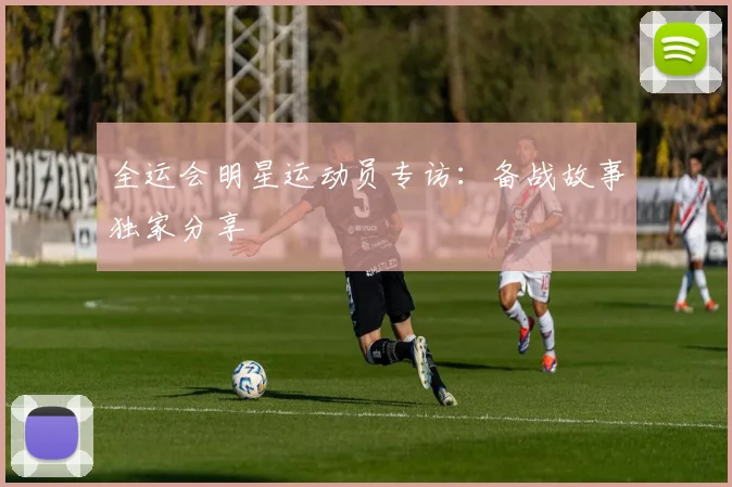 全运会明星运动员专访：备战故事独家分享
