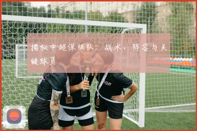 揭秘中超保级队：战术、阵容与关键球员