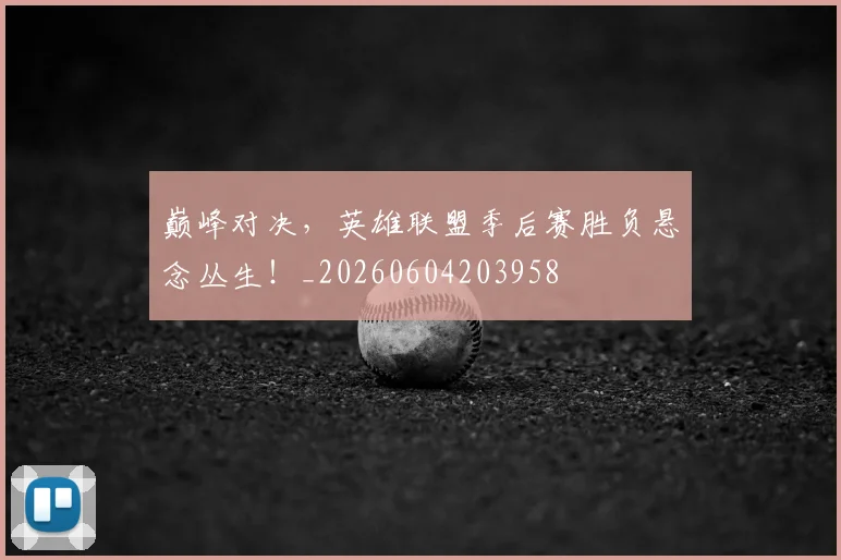 巅峰对决，英雄联盟季后赛胜负悬念丛生！_20260604203958