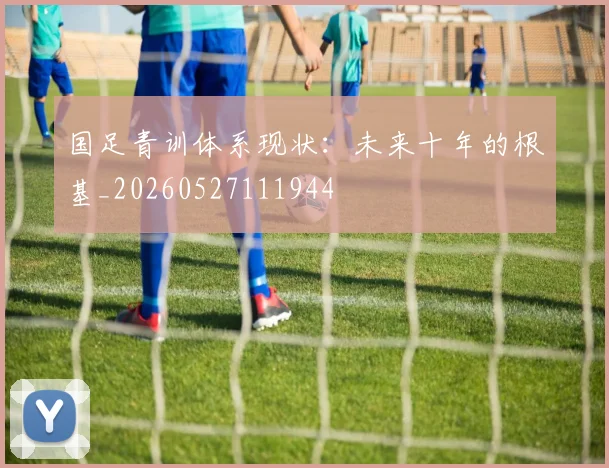 国足青训体系现状:未来十年的根基_20260527111944