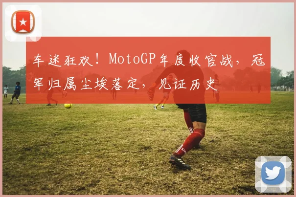 车迷狂欢！MotoGP年度收官战，冠军归属尘埃落定，见证历史