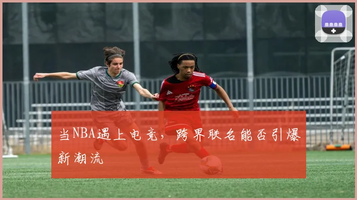 当NBA遇上电竞，跨界联名能否引爆新潮流