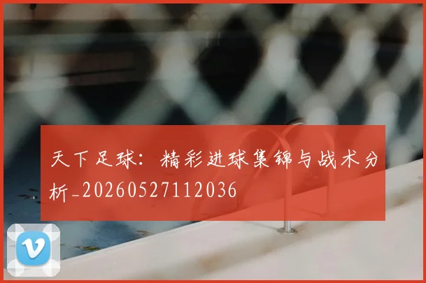 天下足球：精彩进球集锦与战术分析_20260527112036