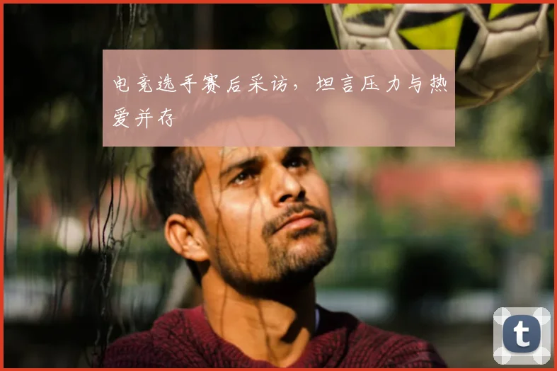 电竞选手赛后采访，坦言压力与热爱并存