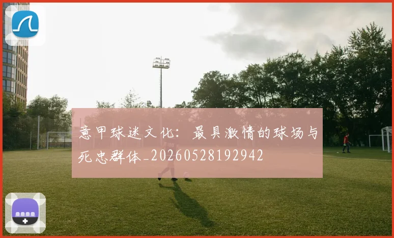 意甲球迷文化：最具激情的球场与死忠群体_20260528192942
