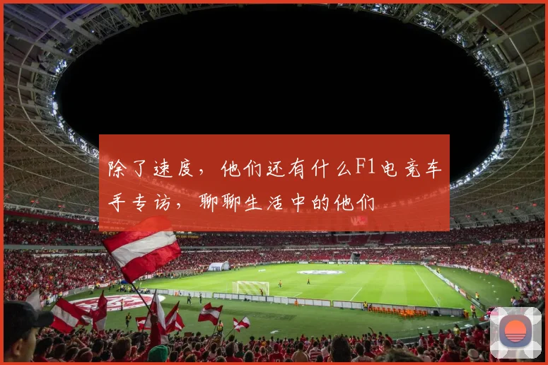 除了速度，他们还有什么F1电竞车手专访，聊聊生活中的他们