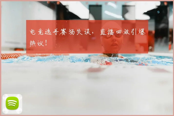 电竞选手赛场失误,直播回放引爆热议!