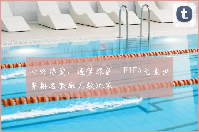 心怀热爱，逐梦绿茵！FIFA电竞世界排名激励无数玩家！