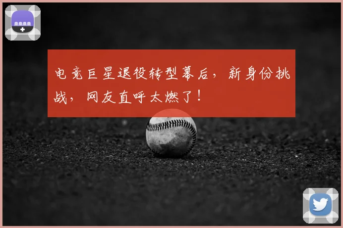 电竞巨星退役转型幕后，新身份挑战，网友直呼太燃了！
