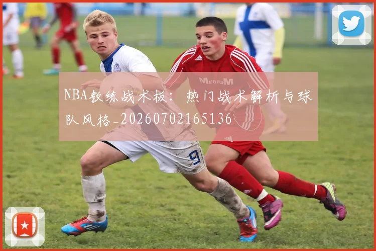 NBA教练战术板：热门战术解析与球队风格_20260702165136