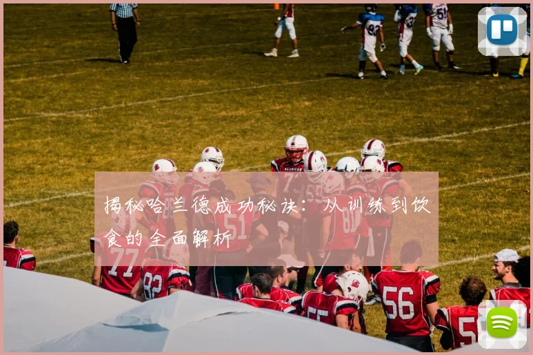 揭秘哈兰德成功秘诀:从训练到饮食的全面解析
